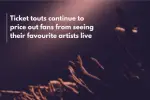 An image of fans at a concert with their arms outstretched to the stage. White text in the top left corner reads "Ticket touts continue to price out fans from seeing their favourite artists live"